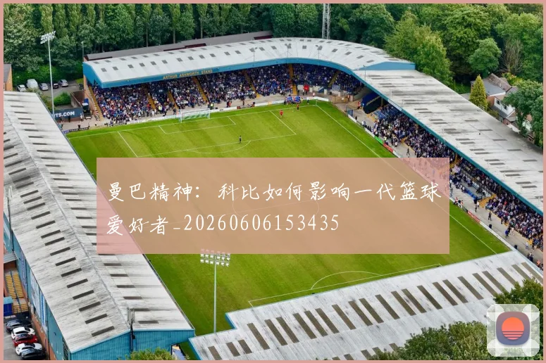 曼巴精神：科比如何影响一代篮球爱好者_20260606153435