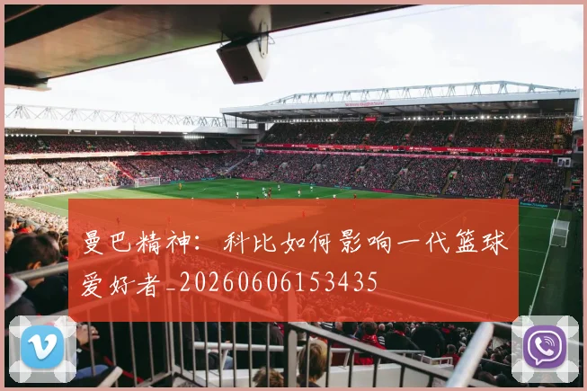 曼巴精神：科比如何影响一代篮球爱好者_20260606153435