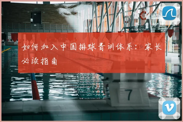 如何加入中国排球青训体系：家长必读指南