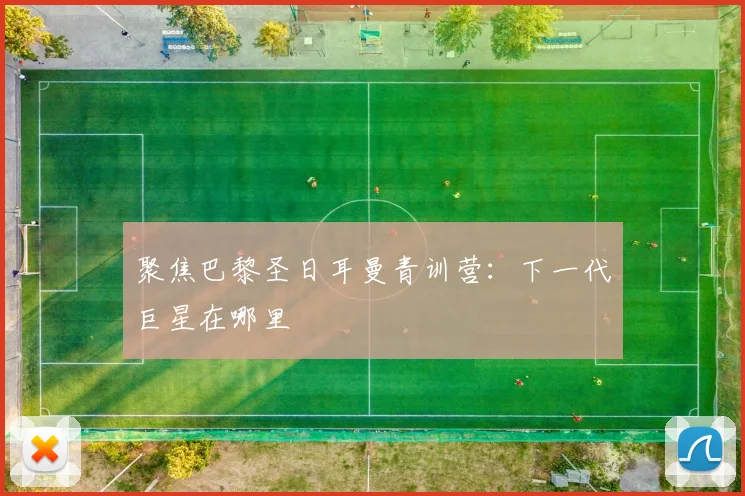聚焦巴黎圣日耳曼青训营:下一代巨星在哪里