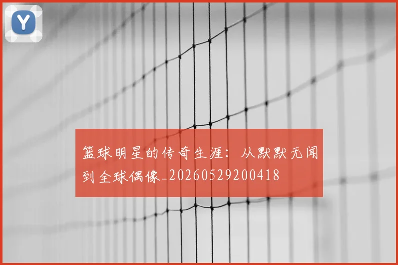 篮球明星的传奇生涯：从默默无闻到全球偶像_20260529200418