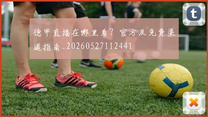 德甲直播在哪里看？官方及免费渠道指南_20260527112441