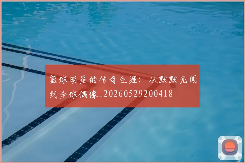 篮球明星的传奇生涯:从默默无闻到全球偶像_20260529200418