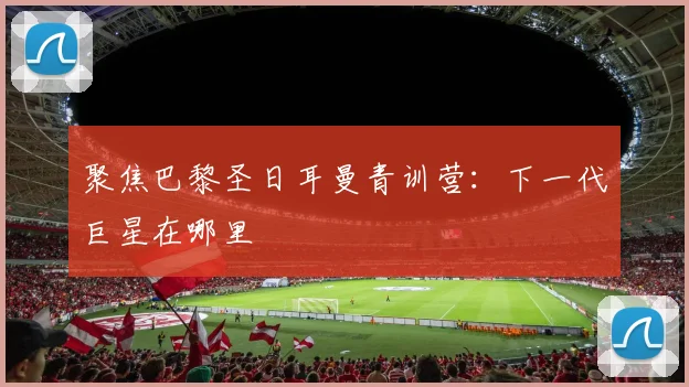 聚焦巴黎圣日耳曼青训营：下一代巨星在哪里