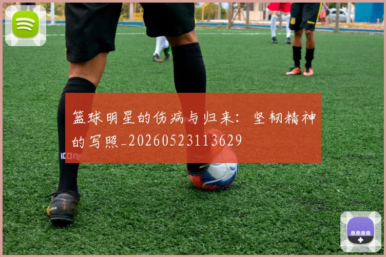 篮球明星的伤病与归来:坚韧精神的写照_20260523113629